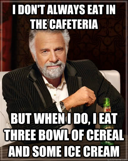 I don't always eat in the cafeteria but when I do, i eat three bowl of cereal and some ice cream  The Most Interesting Man In The World