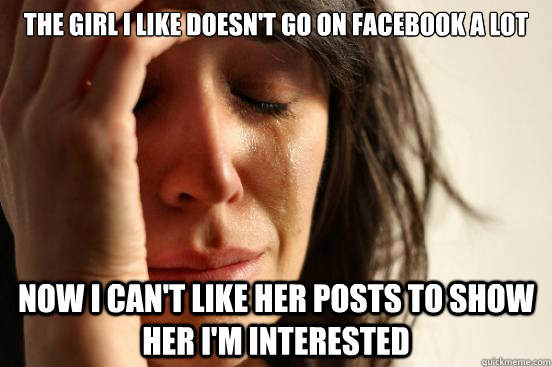 The girl I like doesn't go on facebook a lot Now I can't like her posts to show her I'm interested  First World Problems