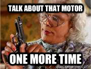TALK ABOUT THAT MOTOR ONE MORE TIME  Madea