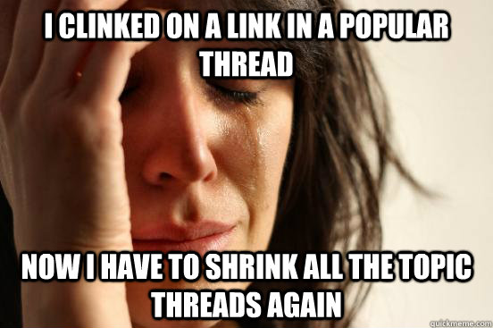 I clinked on a link in a popular thread Now I have to shrink all the topic threads again  First World Problems