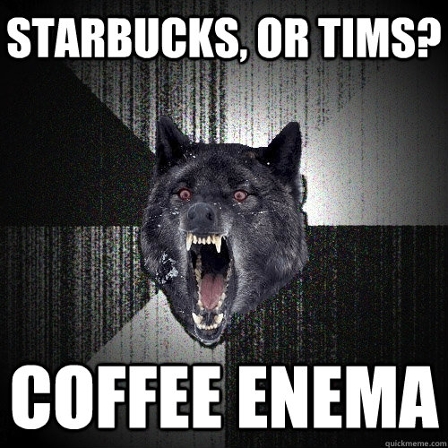 Starbucks, or TIms? Coffee Enema  Insanity Wolf