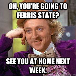 Oh, You're going to Ferris State? See you at home next week.  Psychotic Willy Wonka