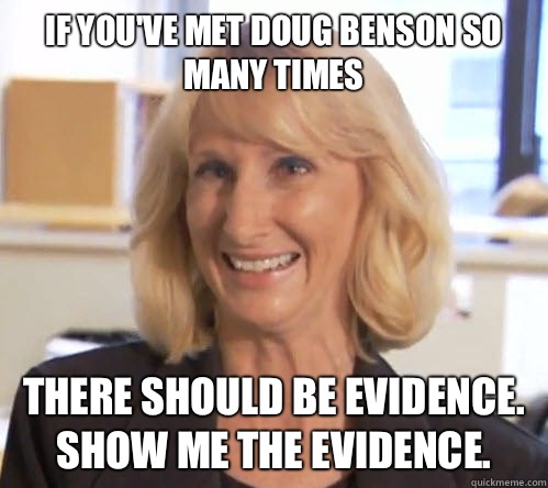 If you've met Doug Benson so many times There should be evidence.  Show me the evidence.   Wendy Wright