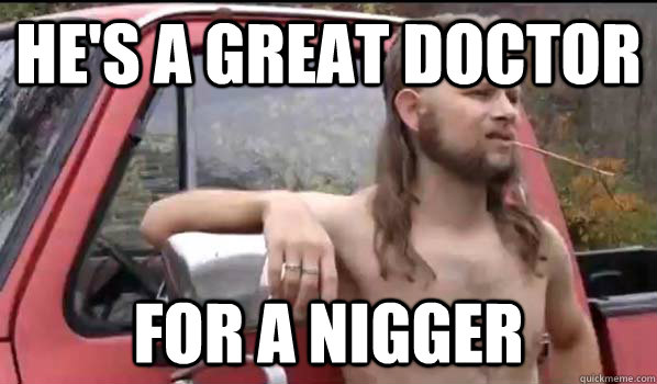 He's a great doctor for a nigger  Almost Politically Correct Redneck