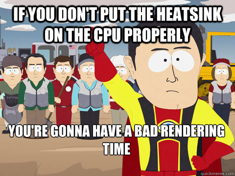If you don't put the heatsink on the CPU properly You're gonna have a bad rendering time  Captain Hindsight