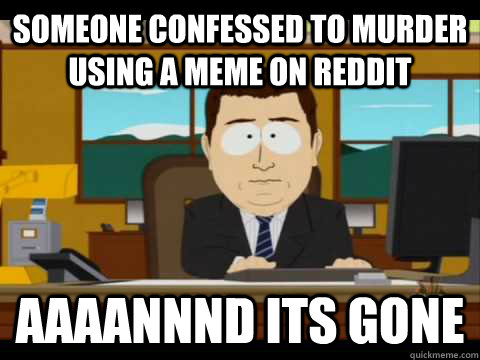 Someone confessed to murder using a meme on reddit Aaaannnd its gone - Someone confessed to murder using a meme on reddit Aaaannnd its gone  Aaand its gone