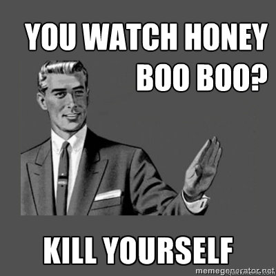 You Watch Honey Boo Boo?  - You Watch Honey Boo Boo?   kill yourself