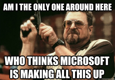 Am I the only one around here who thinks Microsoft is making all this up - Am I the only one around here who thinks Microsoft is making all this up  Am I the only one