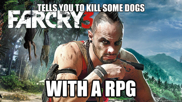 Tells you to kill some dogs With a RPG  Far Cry 3 Logic