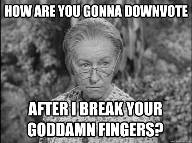 How are you gonna downvote after I break your goddamn fingers?  