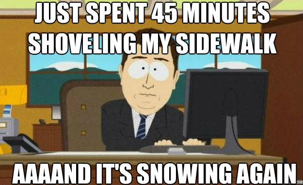 just spent 45 minutes shoveling my sidewalk AAAAND it's snowing again  aaaand its gone