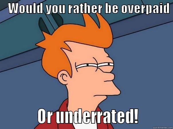   WOULD YOU RATHER BE OVERPAID            OR UNDERRATED!         Futurama Fry