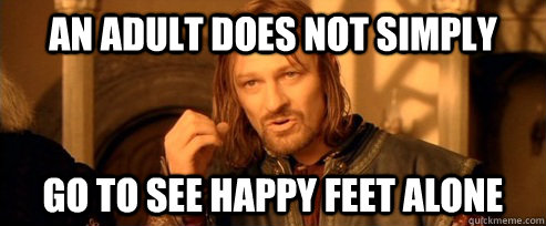 an adult does not simply go to see happy feet alone  One Does Not Simply