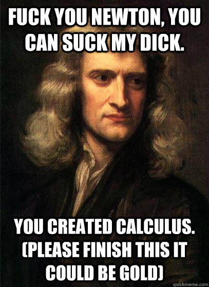 Fuck you newton, you can suck my dick. you created calculus. (please finish this it could be gold) - Fuck you newton, you can suck my dick. you created calculus. (please finish this it could be gold)  Sir Isaac Newton
