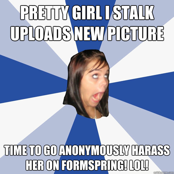 pretty girl I stalk uploads new picture time to go anonymously harass her on formspring! LOL!  Annoying Facebook Girl