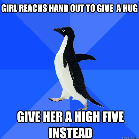 Girl reachs hand out to give  a hug give her a high five instead    Socially Awkward Penguin