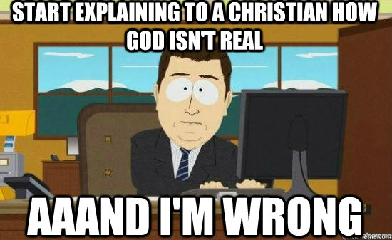 Start explaining to a christian how god isn't real Aaand I'm wrong  aaaand its gone