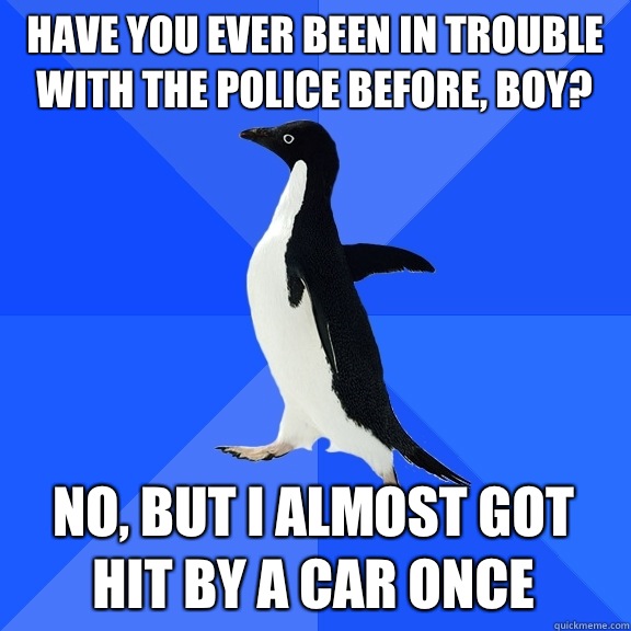 Have you ever been in trouble with the police before, boy? No, but I almost got hit by a car once  Socially Awkward Penguin