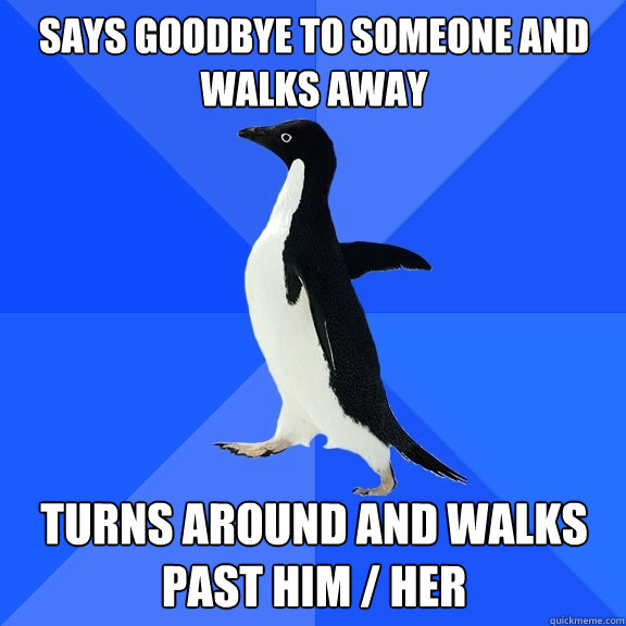 Says goodbye to someone and walks away turns around and walks past him / her  Socially Awkward Penguin