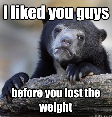 I liked you guys  before you lost the weight - I liked you guys  before you lost the weight  Confession Bear