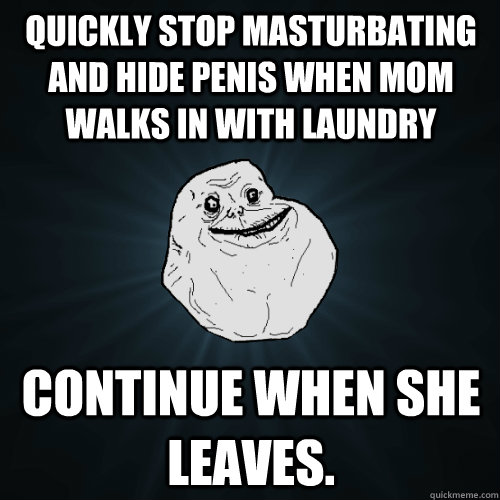 quickly stop masturbating and hide penis when mom walks in with laundry  continue when she leaves.  Forever Alone