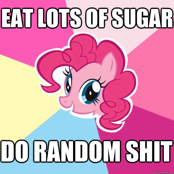 EAT LOTS OF SUGAR DO RANDOM SHIT  Pinkie Pie