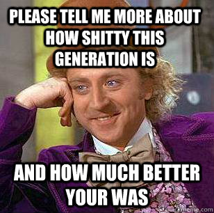 Please tell me more about how shitty this generation is And how much better your was  Condescending Wonka