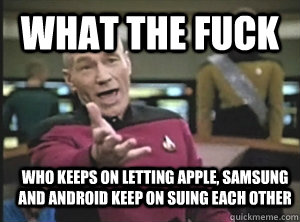 What the fuck Who keeps on letting apple, Samsung and Android keep on suing each other  Annoyed Picard