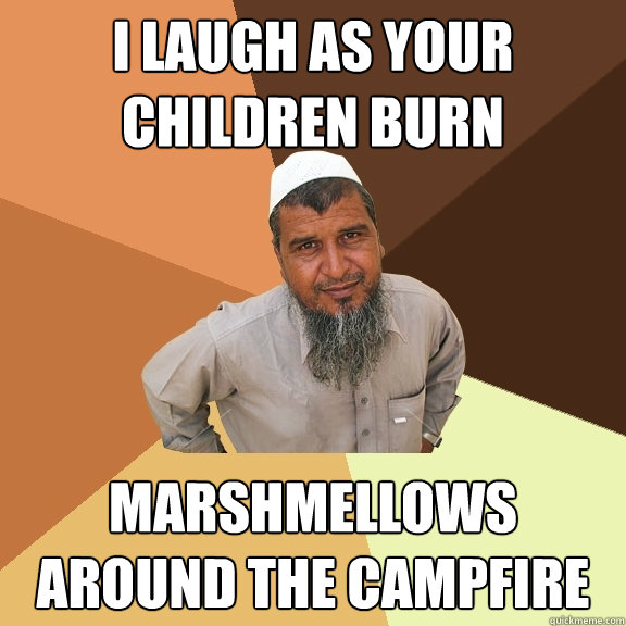 I laugh as your children burn marshmellows around the campfire  Ordinary Muslim Man
