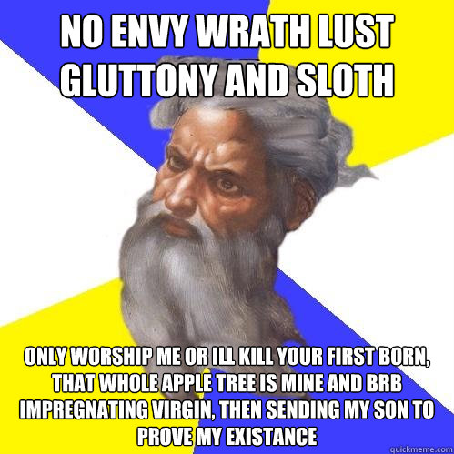no envy wrath lust gluttony and sloth only worship me or ill kill your first born, that whole apple tree is mine and brb impregnating virgin, then sending my son to prove my existance  Advice God