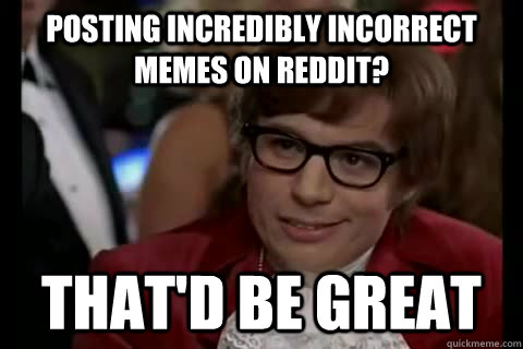 Posting incredibly incorrect memes on reddit? That'd be great - Posting incredibly incorrect memes on reddit? That'd be great  Dangerously - Austin Powers