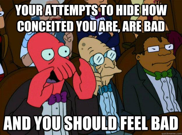 your attempts to hide how conceited you are, are bad AND you SHOULD FEEL bad - your attempts to hide how conceited you are, are bad AND you SHOULD FEEL bad  Zoidberg you should feel bad