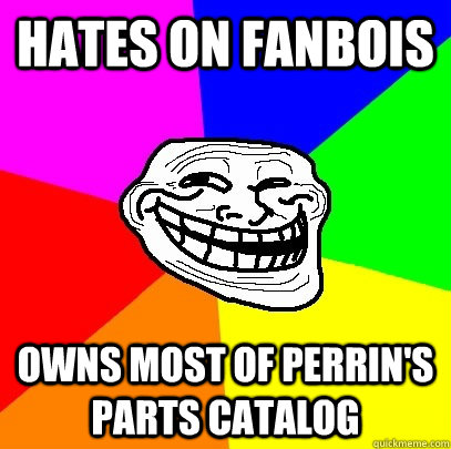 Hates on Fanbois owns most of Perrin's parts catalog - Hates on Fanbois owns most of Perrin's parts catalog  Troll Face