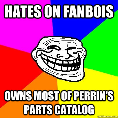 Hates on Fanbois owns most of Perrin's parts catalog  Troll Face