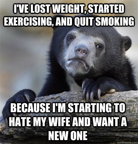 I've lost weight, started exercising, and quit smoking because i'm starting to hate my wife and want a new one - I've lost weight, started exercising, and quit smoking because i'm starting to hate my wife and want a new one  Confession Bear
