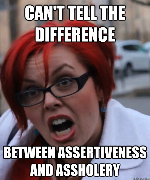 can't tell the difference between assertiveness and assholery - can't tell the difference between assertiveness and assholery  pennyfool