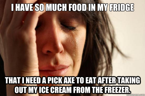 I have so much food in my fridge that I need a pick axe to eat after taking out my ice cream from the freezer. - I have so much food in my fridge that I need a pick axe to eat after taking out my ice cream from the freezer.  First World Problems