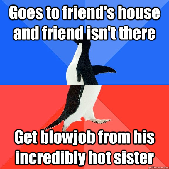 Goes to friend's house and friend isn't there Get blowjob from his incredibly hot sister  Socially Awkward Awesome Penguin