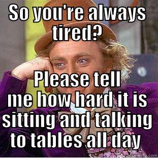 SO YOU'RE ALWAYS TIRED? PLEASE TELL ME HOW HARD IT IS SITTING AND TALKING TO TABLES ALL DAY  Creepy Wonka