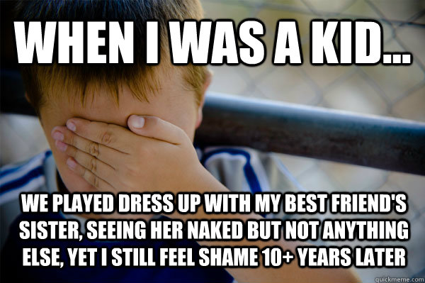 WHEN I WAS A KID... we played dress up with my best friend's sister, seeing her naked but not anything else, yet i still feel shame 10+ years later  Confession kid