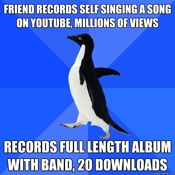 friend records self singing a song on youtube, millions of views records full length album with band, 20 downloads  Socially Awkward Penguin