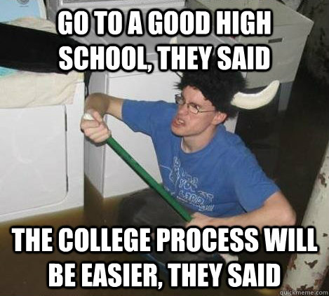 Go to a good high school, they said the college process will be easier, they said  They said