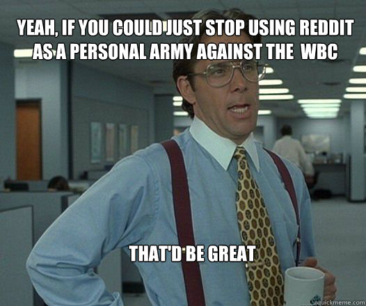 Yeah, if you could just stop using reddit as a personal army against the  WBC that'd be great  - Yeah, if you could just stop using reddit as a personal army against the  WBC that'd be great   Scumbag boss