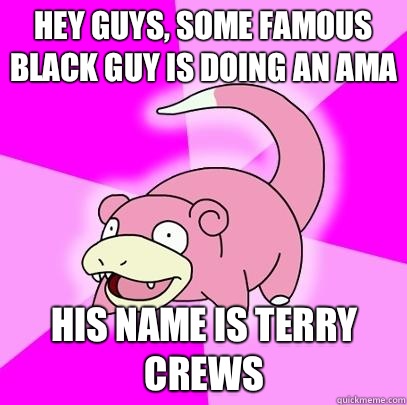 hey guys, some famous black guy is doing an AMA His name is terry crews  Slowpoke