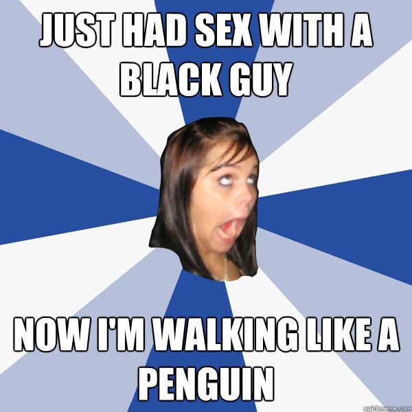 Just had sex with a black guy Now I'm walking like a penguin - Just had sex with a black guy Now I'm walking like a penguin  Annoying Facebook Girl