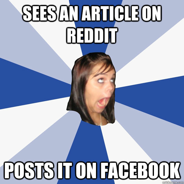 Sees an article on Reddit posts it on facebook  Annoying Facebook Girl