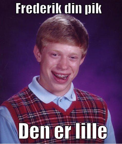       FREDERIK DIN PIK               DEN ER LILLE    Bad Luck Brian