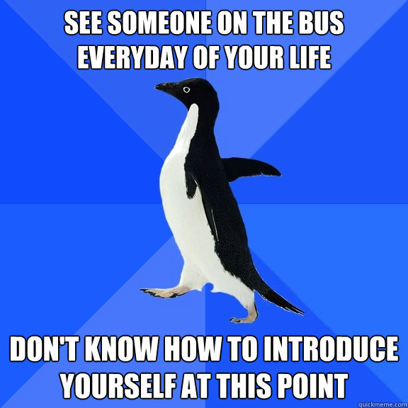 see someone on the bus everyday of your life don't know how to introduce yourself at this point  Socially Awkward Penguin