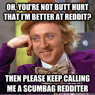 Oh, you're not butt hurt that I'm better at Reddit? Then Please keep calling me a scumbag redditer - Oh, you're not butt hurt that I'm better at Reddit? Then Please keep calling me a scumbag redditer  Creepy Wonka