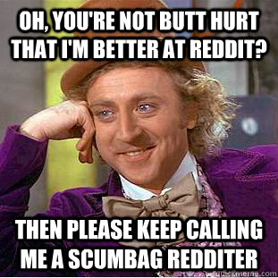 Oh, you're not butt hurt that I'm better at Reddit? Then Please keep calling me a scumbag redditer  Creepy Wonka